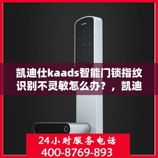 凯迪仕kaads智能门锁指纹识别不灵敏怎么办？，凯迪仕智能门锁指纹识别不灵敏的解决方法与指南