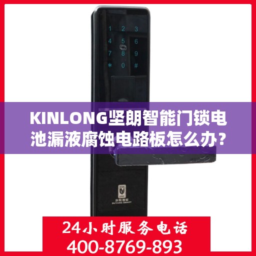 KINLONG坚朗智能门锁电池漏液腐蚀电路板怎么办？，KINLONG坚朗智能门锁电池漏液腐蚀电路板应对攻略