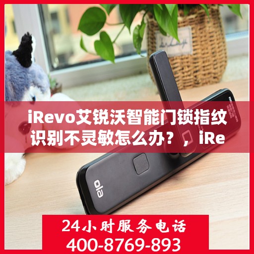 iRevo艾锐沃智能门锁指纹识别不灵敏怎么办？，iRevo艾锐沃智能门锁指纹识别不灵敏的解决方法与指南