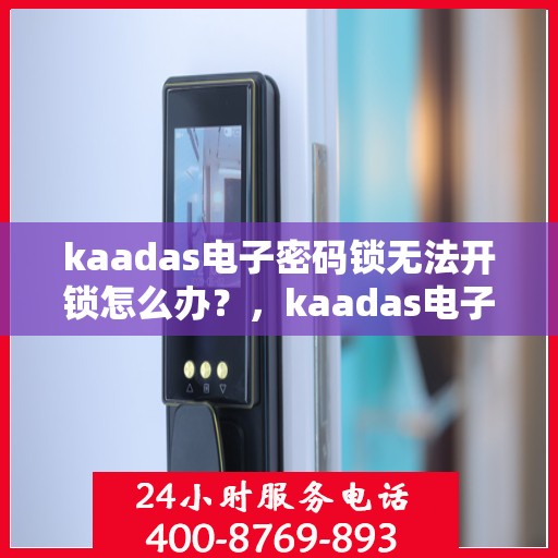 kaadas电子密码锁无法开锁怎么办？，kaadas电子密码锁无法正常开锁的解决方法