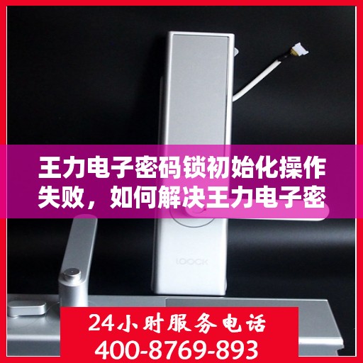 王力电子密码锁初始化操作失败，如何解决王力电子密码锁初始化失败的问题？