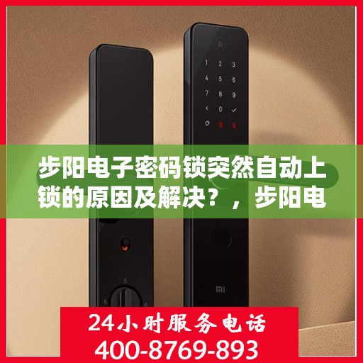 步阳电子密码锁突然自动上锁的原因及解决？，步阳电子密码锁无法正常解锁的常见原因及处理方法