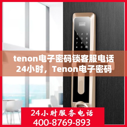 tenon电子密码锁客服电话24小时，Tenon电子密码锁全天候客服热线支持
