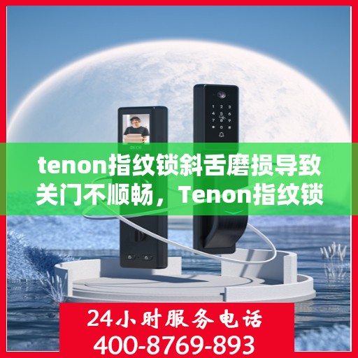 tenon指纹锁斜舌磨损导致关门不顺畅，Tenon指纹锁斜舌磨损引发关门不顺畅问题