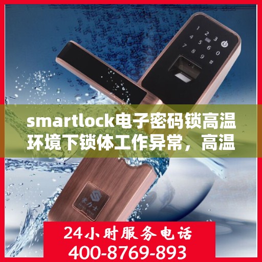 smartlock电子密码锁高温环境下锁体工作异常，高温环境下Smartlock电子密码锁性能挑战与应对策略