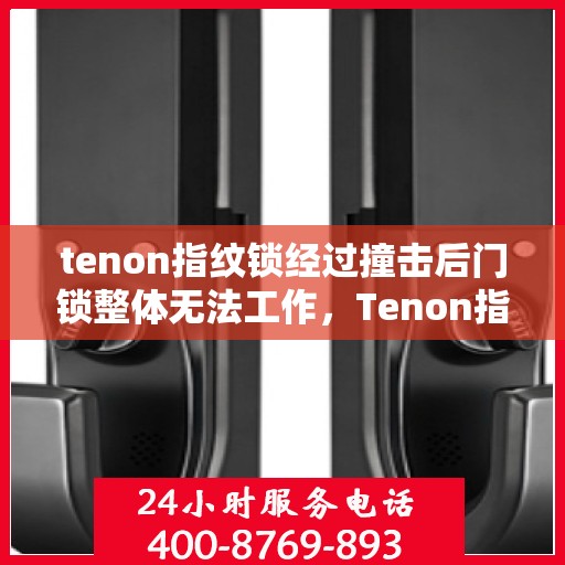 tenon指纹锁经过撞击后门锁整体无法工作，Tenon指纹锁受撞击后全面失效，门锁维修与安全性探讨
