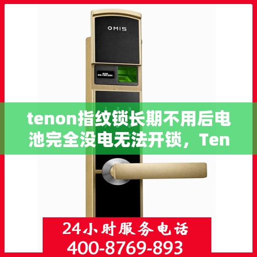 tenon指纹锁长期不用后电池完全没电无法开锁，Tenon指纹锁长期不用导致电池耗尽无法开锁，解决方法与预防措施