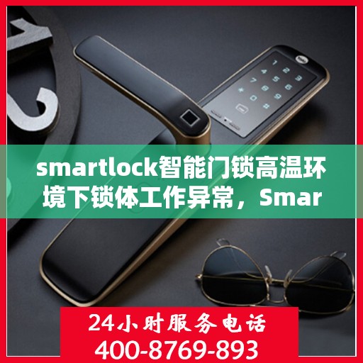 smartlock智能门锁高温环境下锁体工作异常，Smartlock智能门锁高温环境下的性能挑战与解决方案