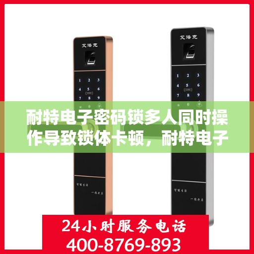 耐特电子密码锁多人同时操作导致锁体卡顿，耐特电子密码锁多人同步操作引发锁体卡顿问题解析