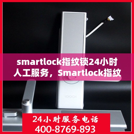 smartlock指纹锁24小时人工服务，Smartlock指纹锁全天候人工服务支持，贴心守护您的安全