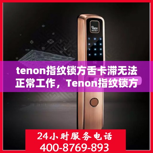 tenon指纹锁方舌卡滞无法正常工作，Tenon指纹锁方舌卡顿故障解析与解决方案
