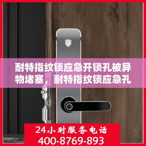 耐特指纹锁应急开锁孔被异物堵塞，耐特指纹锁应急孔异物堵塞处理指南