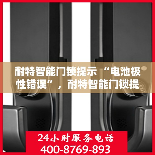 耐特智能门锁提示 “电池极性错误”，耐特智能门锁提示，电池极性错误，正确安装电池是关键！