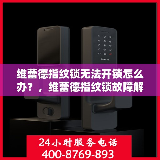 维蕾德指纹锁无法开锁怎么办？，维蕾德指纹锁故障解锁指南，遇到无法开锁问题如何解决？