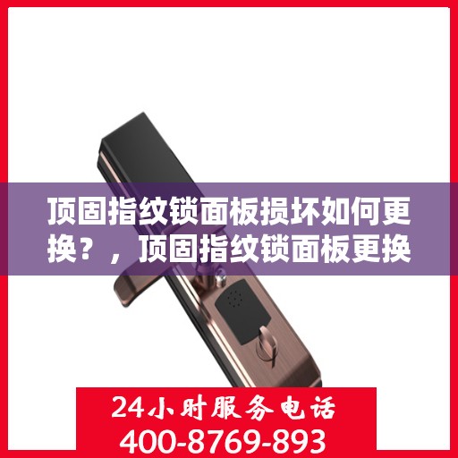 顶固指纹锁面板损坏如何更换？，顶固指纹锁面板更换指南，损坏修复轻松搞定！
