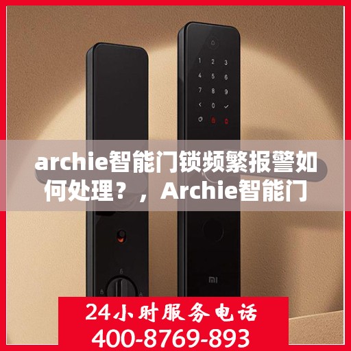 archie智能门锁频繁报警如何处理？，Archie智能门锁频繁报警解决方案指南