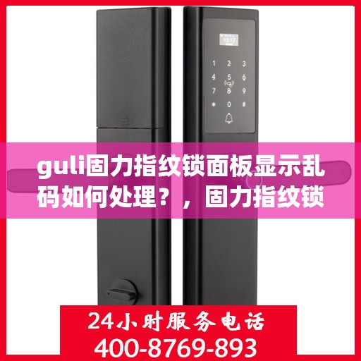 guli固力指纹锁面板显示乱码如何处理？，固力指纹锁面板乱码处理指南，解决guli指纹锁显示异常问题