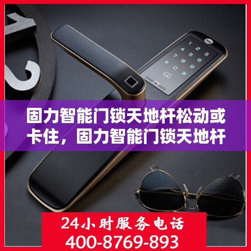 固力智能门锁天地杆松动或卡住，固力智能门锁天地杆问题解析，松动与卡住的解决方法