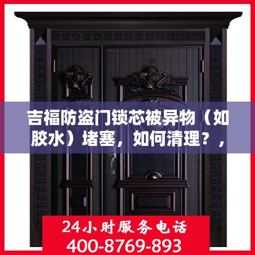 吉福防盗门锁芯被异物（如胶水）堵塞，如何清理？，吉福防盗门锁芯异物堵塞清理指南，解锁胶水等杂物困扰的秘诀