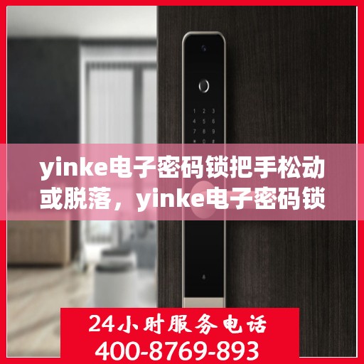 yinke电子密码锁把手松动或脱落，yinke电子密码锁把手松动脱落问题解析