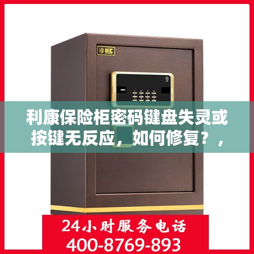 利康保险柜密码键盘失灵或按键无反应，如何修复？，利康保险柜密码键盘失灵修复攻略，快速解决按键无反应问题