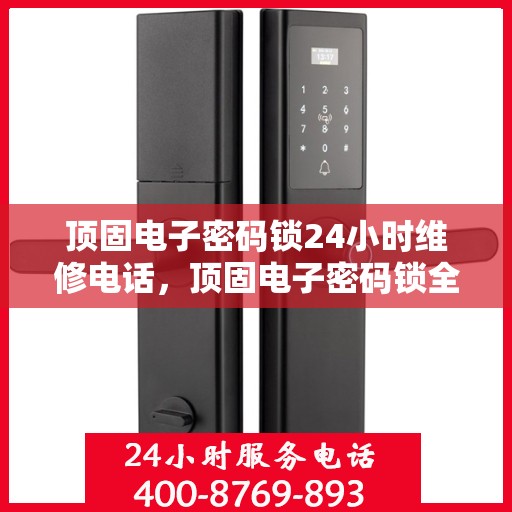 顶固电子密码锁24小时维修电话，顶固电子密码锁全天候专业维修服务热线