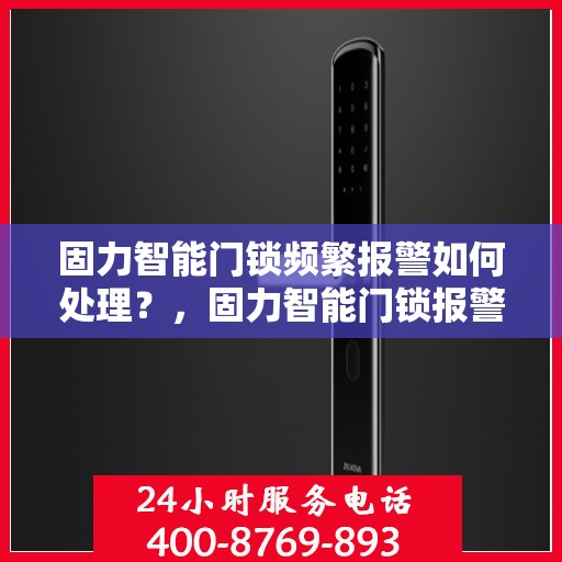 固力智能门锁频繁报警如何处理？，固力智能门锁报警频发，解决方法大解析！