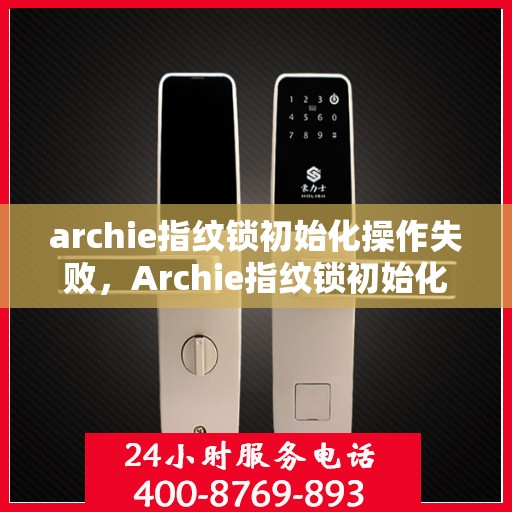 archie指纹锁初始化操作失败，Archie指纹锁初始化失败的解决方法与操作指南