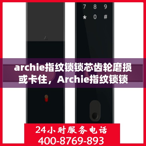 archie指纹锁锁芯齿轮磨损或卡住，Archie指纹锁锁芯齿轮磨损与卡滞问题解析