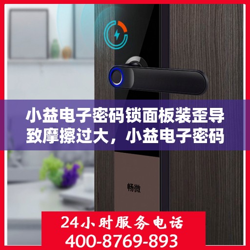 小益电子密码锁面板装歪导致摩擦过大，小益电子密码锁面板安装偏差引发摩擦大问题