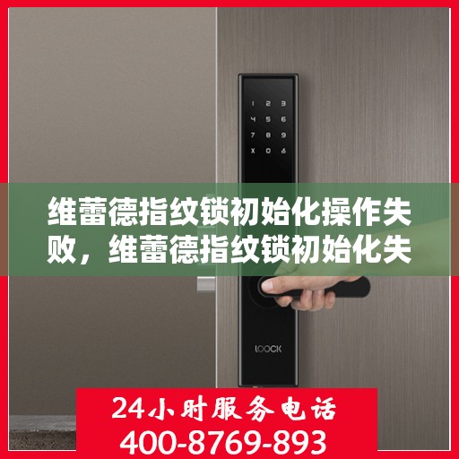 维蕾德指纹锁初始化操作失败，维蕾德指纹锁初始化失败的解决方法与操作指南