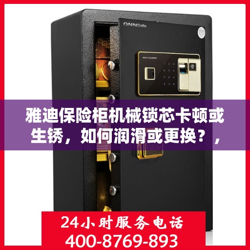 雅迪保险柜机械锁芯卡顿或生锈，如何润滑或更换？，雅迪保险柜机械锁芯卡顿生锈解决指南，润滑与更换步骤详解