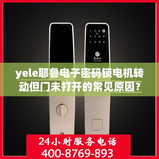 yele耶鲁电子密码锁电机转动但门未打开的常见原因？，为什么yele耶鲁电子密码锁电机转动但门未打开？