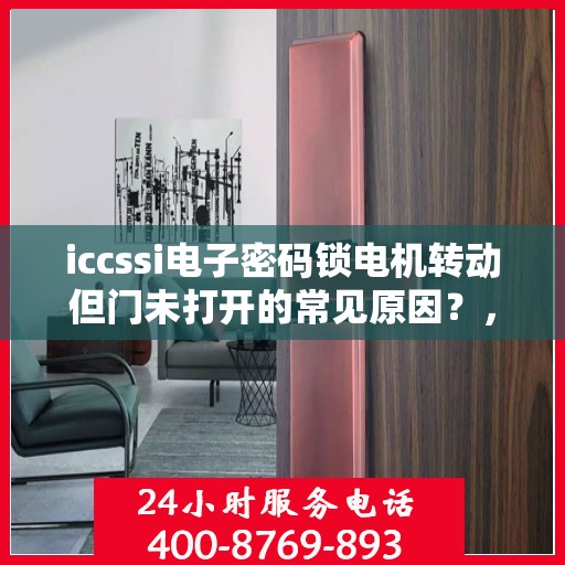 iccssi电子密码锁电机转动但门未打开的常见原因？，ICCSSI电子密码锁电机转动但门未打开的原因分析