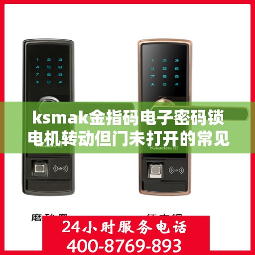 ksmak金指码电子密码锁电机转动但门未打开的常见原因？，KSMAK金指码电子密码锁电机转动但无法开门的故障排查方法