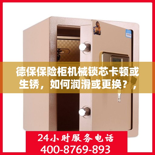 德保保险柜机械锁芯卡顿或生锈，如何润滑或更换？，德保保险柜机械锁芯卡顿生锈问题，润滑与更换详解
