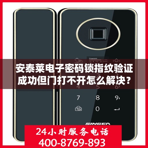安泰莱电子密码锁指纹验证成功但门打不开怎么解决？，安泰莱电子密码锁指纹验证成功但门打不开的解决方案