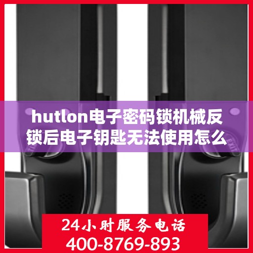 hutlon电子密码锁机械反锁后电子钥匙无法使用怎么办？，如何解决HUTLON电子密码锁机械锁死后无法使用电子钥匙的问题？