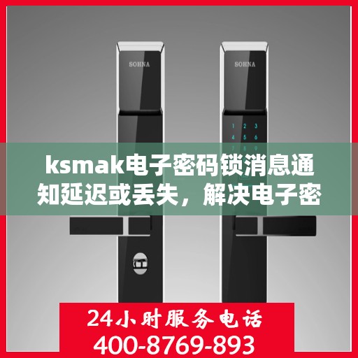 ksmak电子密码锁消息通知延迟或丢失，解决电子密码锁消息通知延迟或丢失的问题