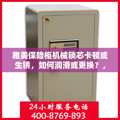 雅美保险柜机械锁芯卡顿或生锈，如何润滑或更换？，雅美保险柜机械锁芯卡顿生锈问题，润滑与更换详解