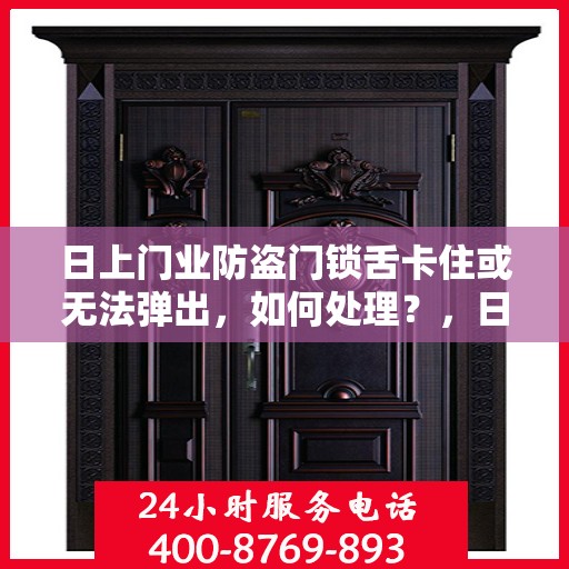 日上门业防盗门锁舌卡住或无法弹出，如何处理？，日上门业防盗门故障处理，锁舌卡住或无法弹出的解决方法