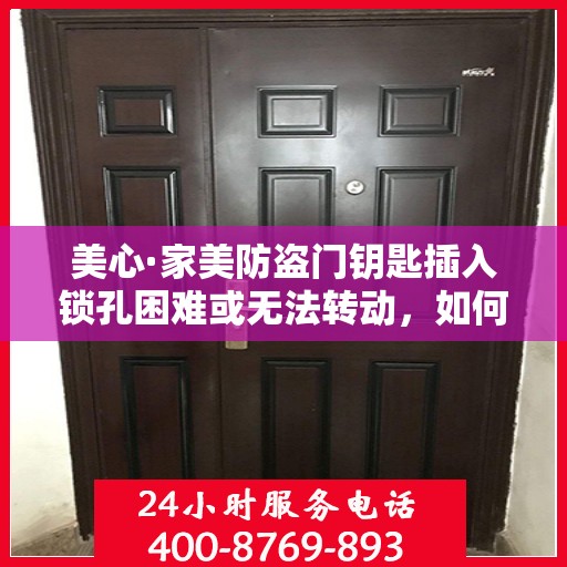 美心·家美防盗门钥匙插入锁孔困难或无法转动，如何解决？，美心·家美防盗门钥匙插入锁孔难题解析，解决方法与操作指南