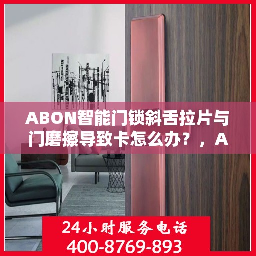 ABON智能门锁斜舌拉片与门磨擦导致卡怎么办？，ABON智能门锁斜舌拉片与门摩擦问题解决方案探讨