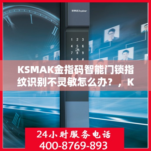 KSMAK金指码智能门锁指纹识别不灵敏怎么办？，KSMAK金指码智能门锁指纹识别不灵敏的解决方法与策略探讨
